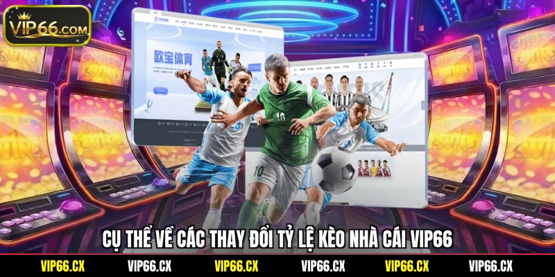 Cụ thể về các thay đổi tỷ lệ kèo nhà cái Vip66