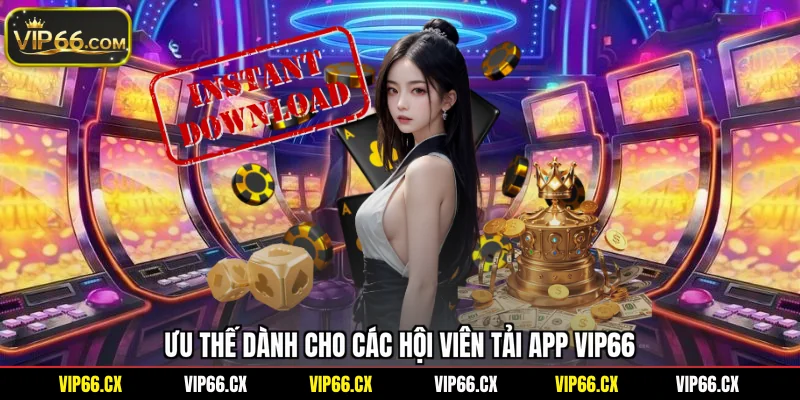 Ưu thế dành cho các hội viên tải app Vip66