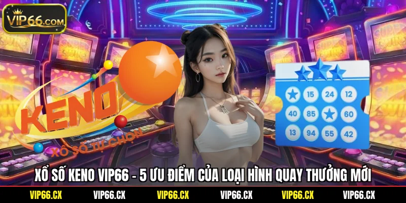 Xổ Số KENO Vip66 - 5 Ưu Điểm Của Loại Hình Quay Thưởng Mới